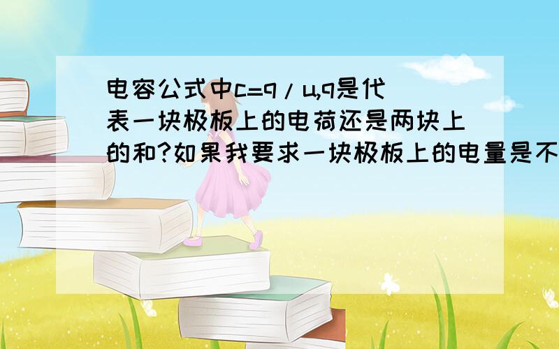 电容公式中c=q/u,q是代表一块极板上的电荷还是两块上的和?如果我要求一块极板上的电量是不是q/2?同学,本来是Q的,怎么变成电子的电量?是极板…你…我不信服