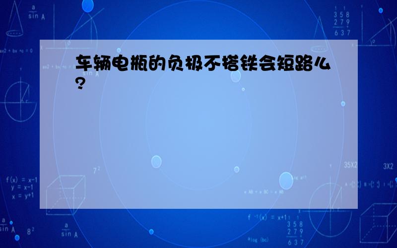 车辆电瓶的负极不搭铁会短路么?