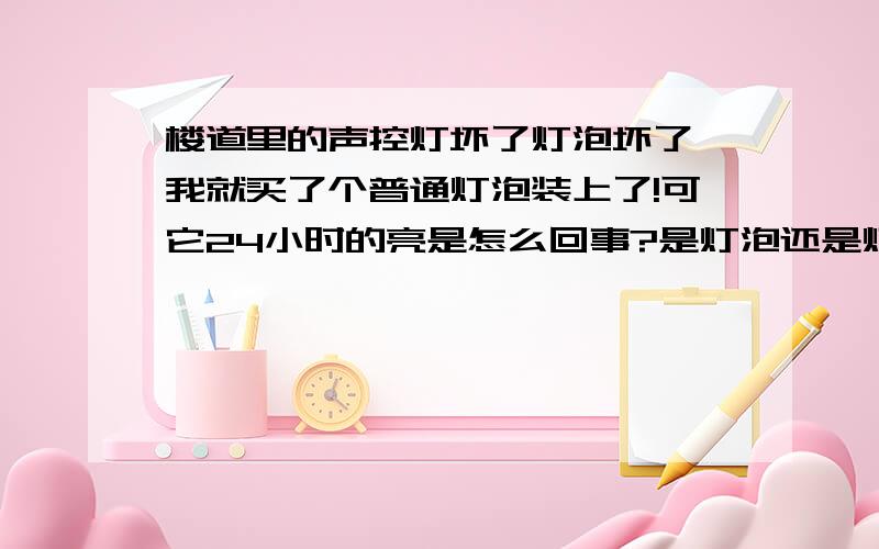 楼道里的声控灯坏了灯泡坏了,我就买了个普通灯泡装上了!可它24小时的亮是怎么回事?是灯泡还是灯座问题?我租的房子是老楼,物业不清楚,关键是没有物业哦~