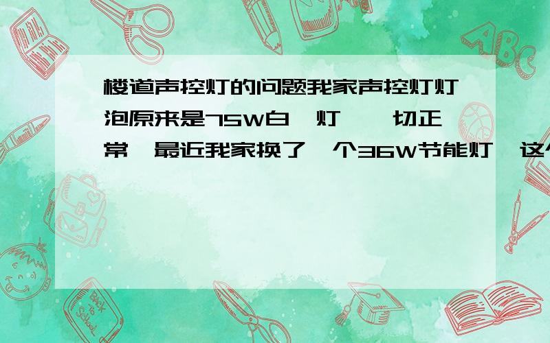 楼道声控灯的问题我家声控灯灯泡原来是75W白炽灯,一切正常,最近我家换了一个36W节能灯,这个灯泡在我家吊灯上一切正常,可是装在声控灯上就会一闪一闪.为什么?