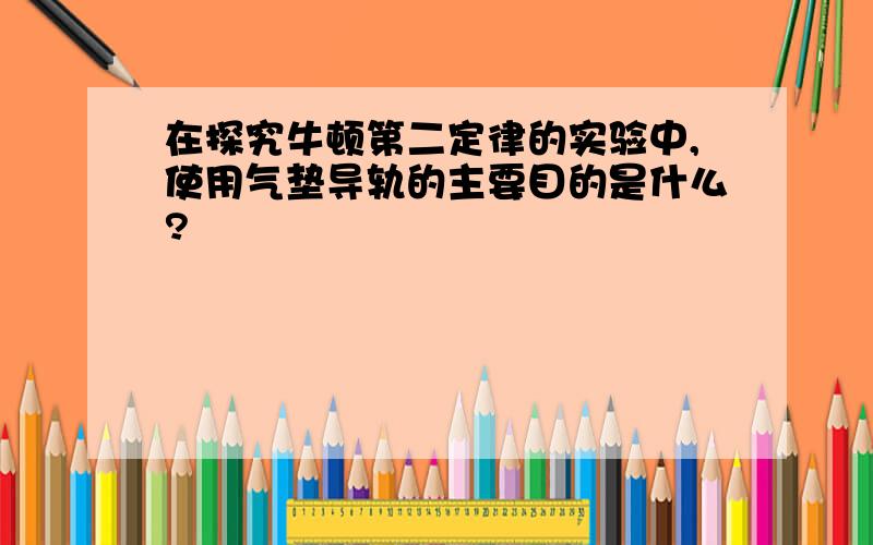 在探究牛顿第二定律的实验中,使用气垫导轨的主要目的是什么?