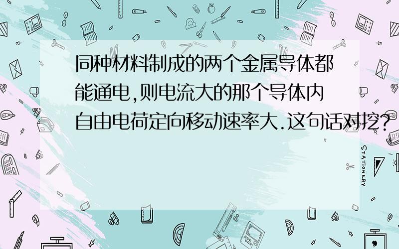 同种材料制成的两个金属导体都能通电,则电流大的那个导体内自由电荷定向移动速率大.这句话对挖?