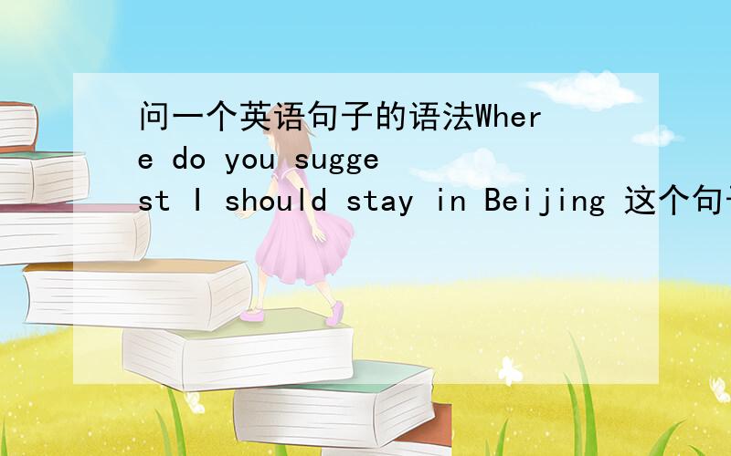 问一个英语句子的语法Where do you suggest I should stay in Beijing 这个句子中，suggest后面为什么没有that，不是有一个句型是sb suggested that吗？