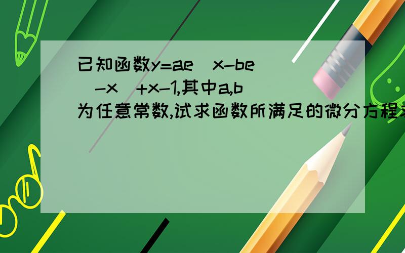 已知函数y=ae^x-be^(-x)+x-1,其中a,b为任意常数,试求函数所满足的微分方程求详解