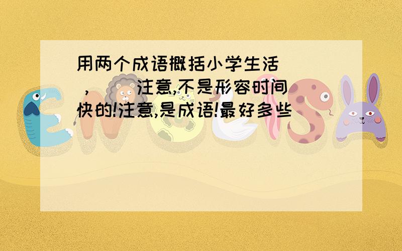 用两个成语概括小学生活（ ） ,（ ）注意,不是形容时间快的!注意,是成语!最好多些