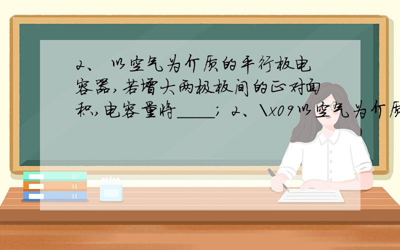 2、 以空气为介质的平行板电容器,若增大两极板间的正对面积,电容量将____； 2、\x09以空气为介质的平行板电容器,若增大两极板间的正对面积,电容量将____；若增大两极板间的距离,电容量将_