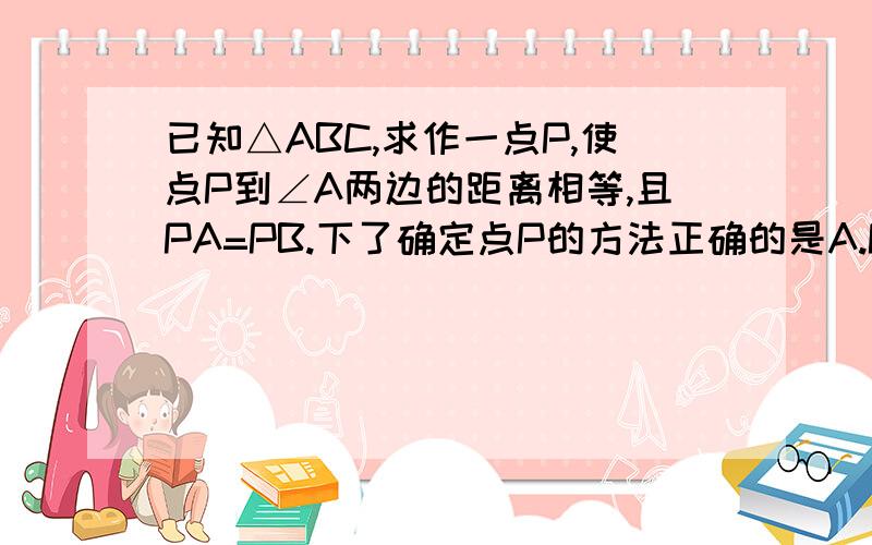 已知△ABC,求作一点P,使点P到∠A两边的距离相等,且PA=PB.下了确定点P的方法正确的是A.P为∠A、∠B两角平分线的交点B.P为∠A的平分线与AB的垂直平分线的交点C.P为AC、AB两边上高的交点D.P为AC、A