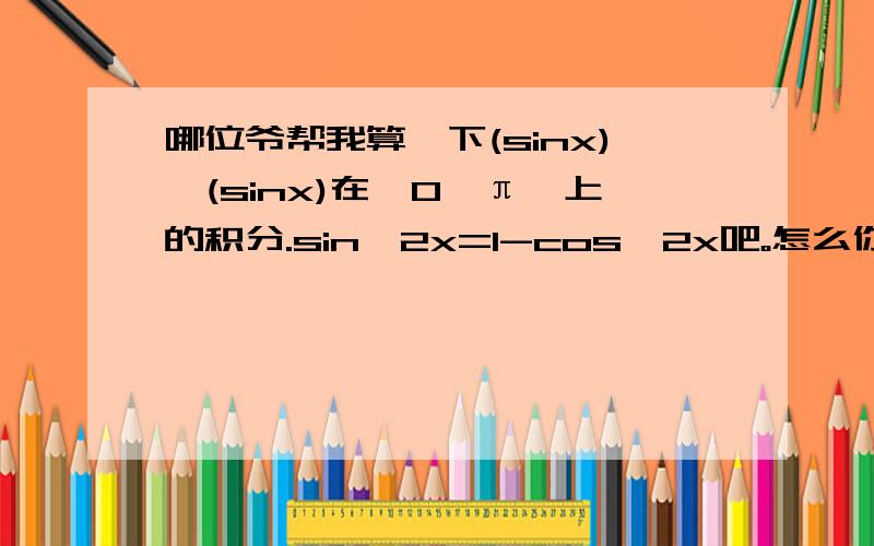 哪位爷帮我算一下(sinx)＊(sinx)在〔0,π〕上的积分.sin^2x=1-cos^2x吧。怎么你们算的sin^2x=(1-cos^2x)/2