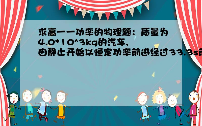 求高一一功率的物理题：质量为4.0*10^3kg的汽车,由静止开始以恒定功率前进经过33.3s前进了425m此时达最高速度15m/s,问汽车所受阻力多大