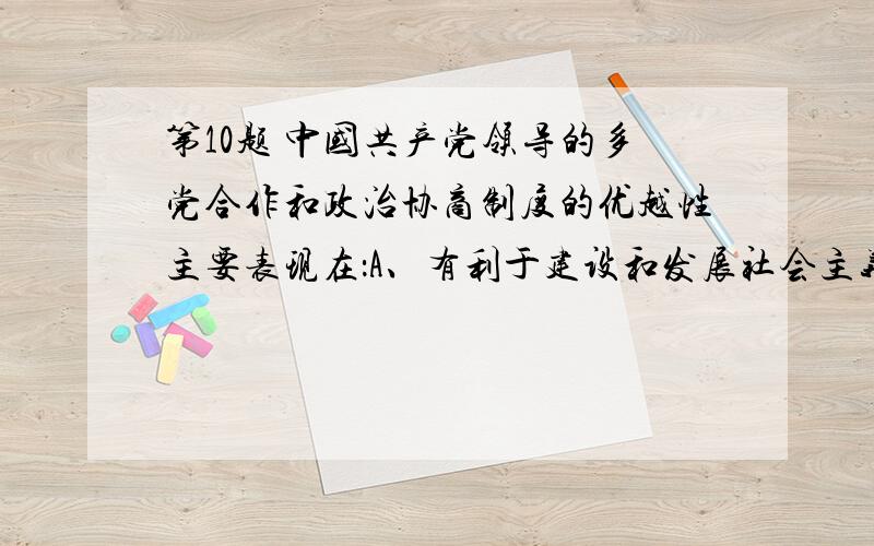 第10题 中国共产党领导的多党合作和政治协商制度的优越性主要表现在：A、有利于建设和发展社会主义民主.B、有利于加强和改善党的领导.C、有利于维护社会的长期稳定.D、有利于调动各方