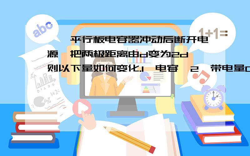 一、平行板电容器冲动后断开电源,把两极距离由d变为2d 则以下量如何变化.1、电容  2、带电量Q    3、电厂强度  4 、储存电场的能量  要详细的步骤 二、 求同心圆p点上的电势（圆画的不太好