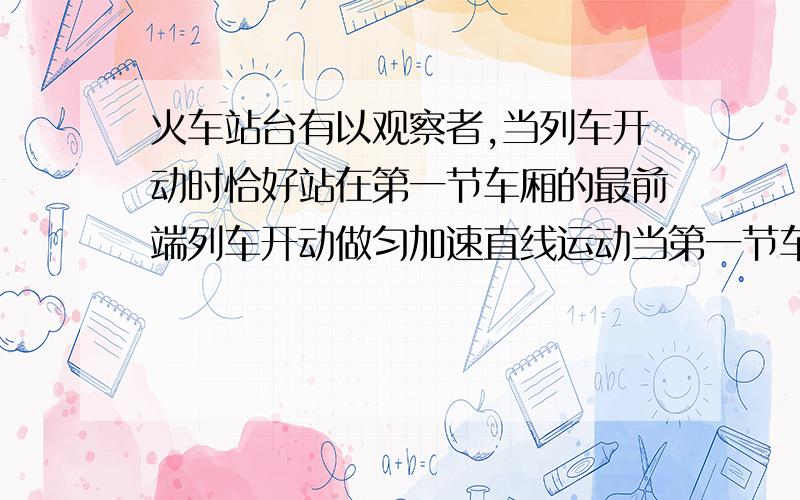 火车站台有以观察者,当列车开动时恰好站在第一节车厢的最前端列车开动做匀加速直线运动当第一节车厢末端通过观察者时,列车速度为V设每节车厢等长求第九节车厢的末端通过观察这时列