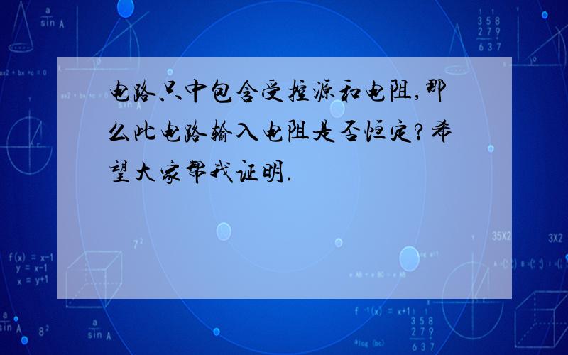 电路只中包含受控源和电阻,那么此电路输入电阻是否恒定?希望大家帮我证明.