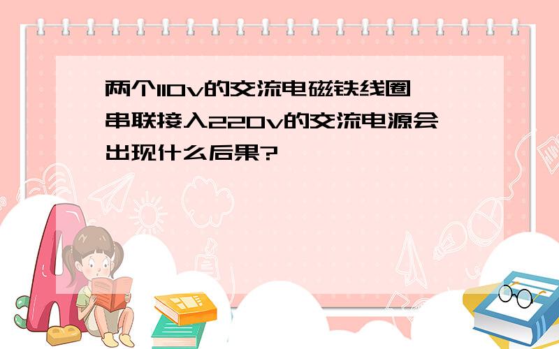 两个110v的交流电磁铁线圈串联接入220v的交流电源会出现什么后果?