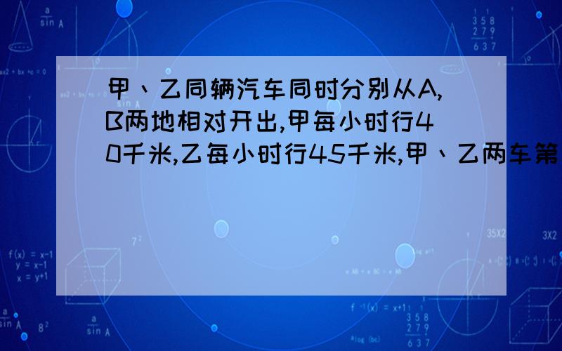 甲丶乙同辆汽车同时分别从A,B两地相对开出,甲每小时行40千米,乙每小时行45千米,甲丶乙两车第一次相遇后继续前进,甲丶乙两辆汽车各自到BA两地地后,立即按原路反回,两车从开始到第二次相