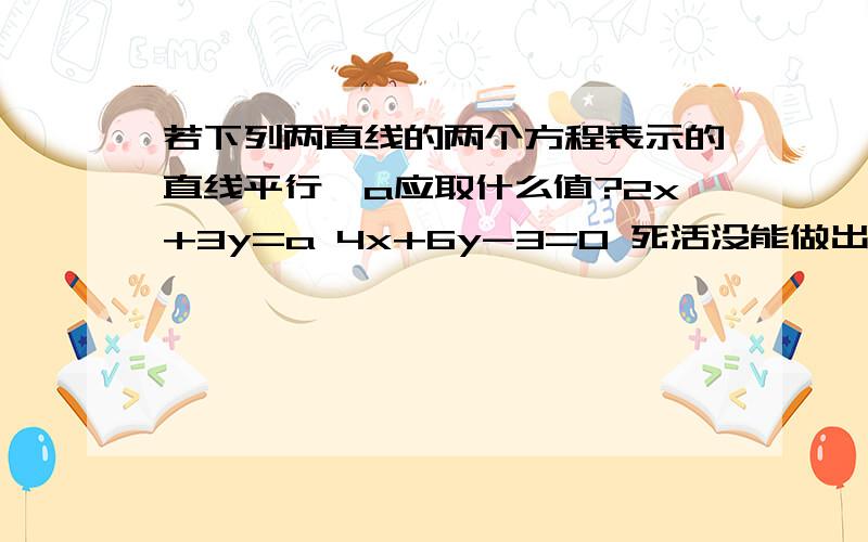 若下列两直线的两个方程表示的直线平行,a应取什么值?2x+3y=a 4x+6y-3=0 死活没能做出来（这道题没有错误）