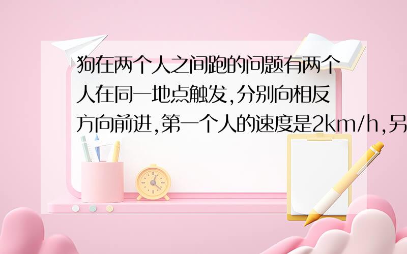 狗在两个人之间跑的问题有两个人在同一地点触发,分别向相反方向前进,第一个人的速度是2km/h,另一个人的速度是4km/h,有一只狗在同一地点与两个人同时出发,向第一个人的方向跑去,当他追上