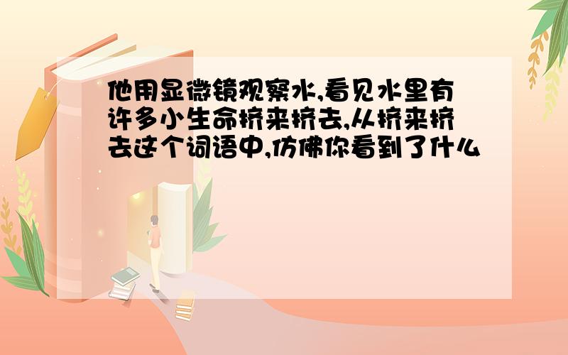 他用显微镜观察水,看见水里有许多小生命挤来挤去,从挤来挤去这个词语中,仿佛你看到了什么