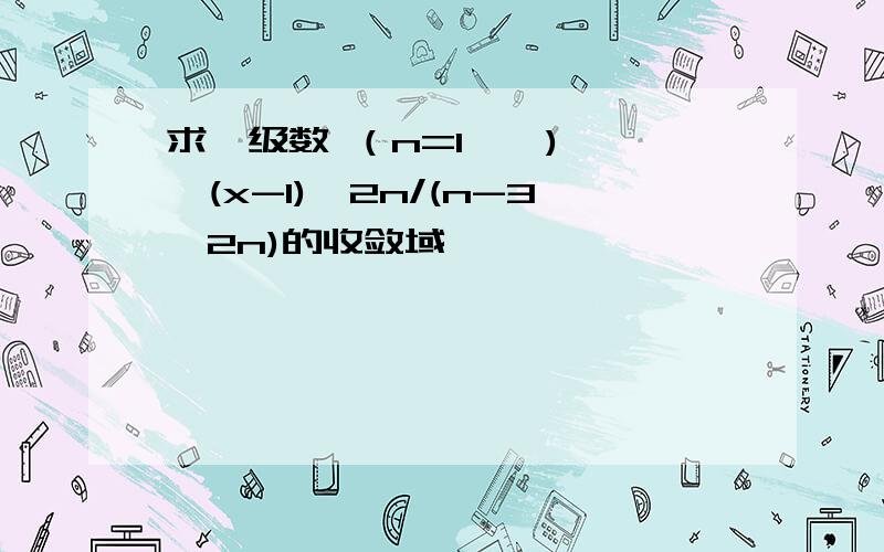 求幂级数 （n=1,∞) ,∑(x-1)^2n/(n-3^2n)的收敛域