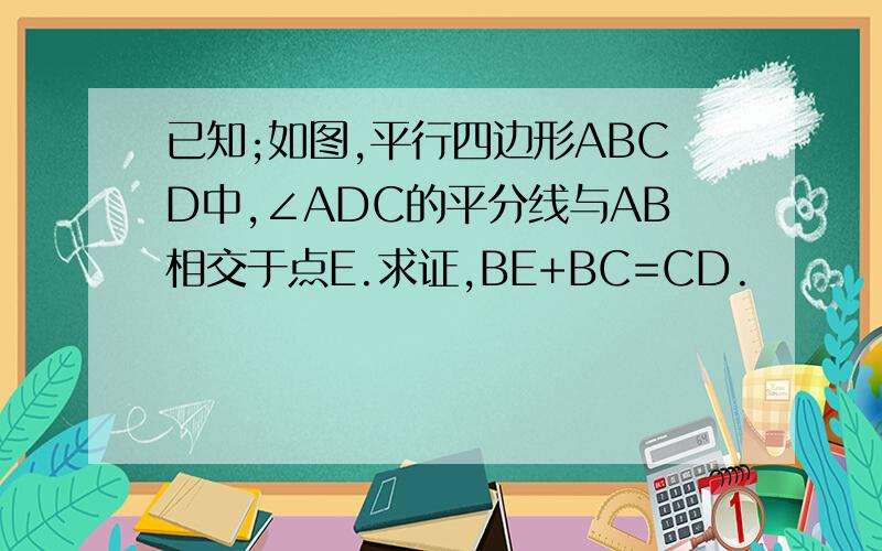 已知;如图,平行四边形ABCD中,∠ADC的平分线与AB相交于点E.求证,BE+BC=CD.