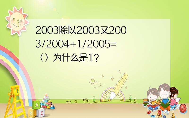 2003除以2003又2003/2004+1/2005=（）为什么是1?