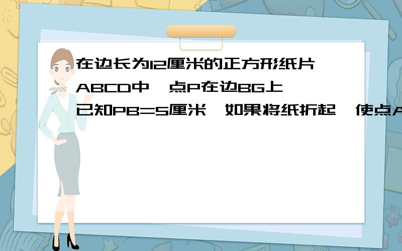 在边长为12厘米的正方形纸片ABCD中,点P在边BG上,已知PB=5厘米,如果将纸折起,使点A