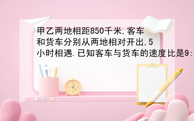 甲乙两地相距850千米,客车和货车分别从两地相对开出,5小时相遇.已知客车与货车的速度比是9:8,