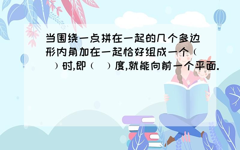 当围绕一点拼在一起的几个多边形内角加在一起恰好组成一个﹙ ﹚时,即﹙ ﹚度,就能向前一个平面.