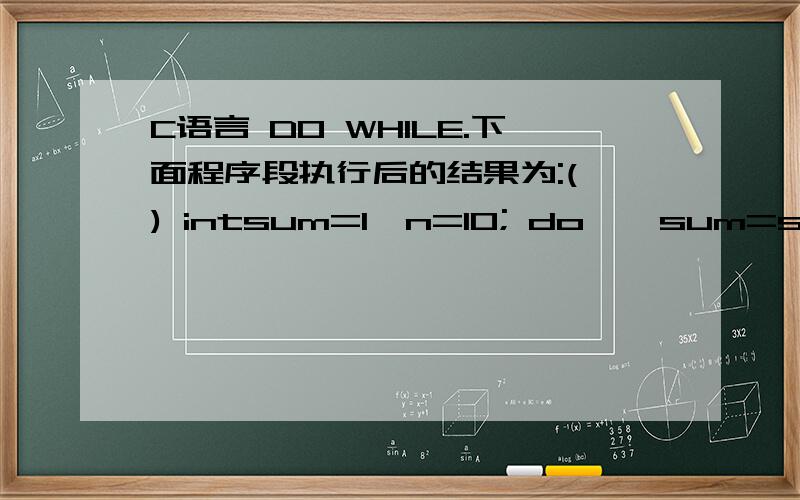 C语言 DO WHILE.下面程序段执行后的结果为:( ) intsum=1,n=10; do { sum=sum*n; n++; } while(n