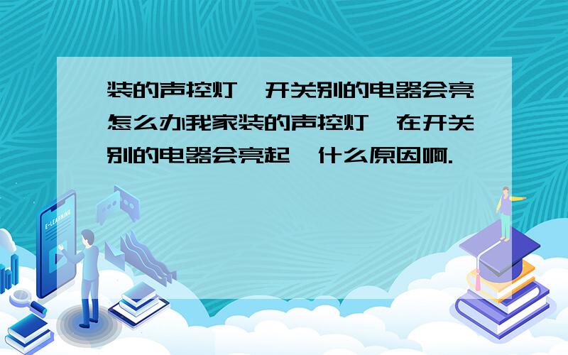 装的声控灯,开关别的电器会亮怎么办我家装的声控灯,在开关别的电器会亮起,什么原因啊.