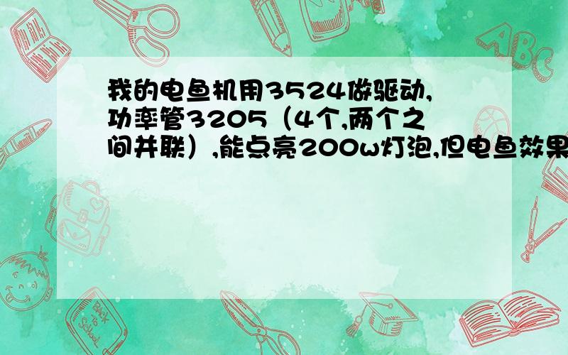 我的电鱼机用3524做驱动,功率管3205（4个,两个之间并联）,能点亮200w灯泡,但电鱼效果不好,如何改装?附上我电鱼机的电路图