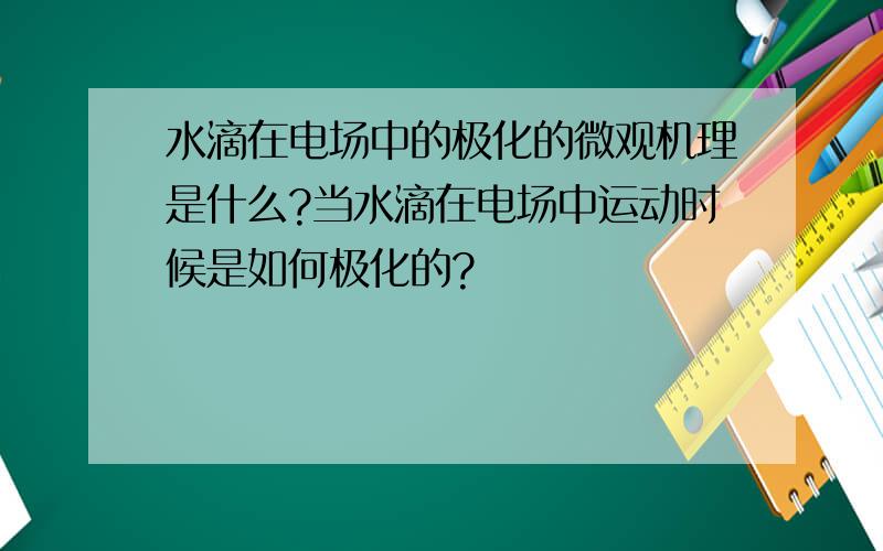 水滴在电场中的极化的微观机理是什么?当水滴在电场中运动时候是如何极化的?