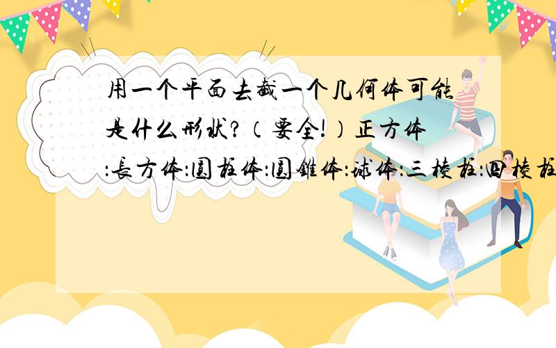 用一个平面去截一个几何体可能是什么形状?（要全!）正方体：长方体：圆柱体：圆锥体：球体：三棱柱：四棱柱：三棱锥：四棱锥：