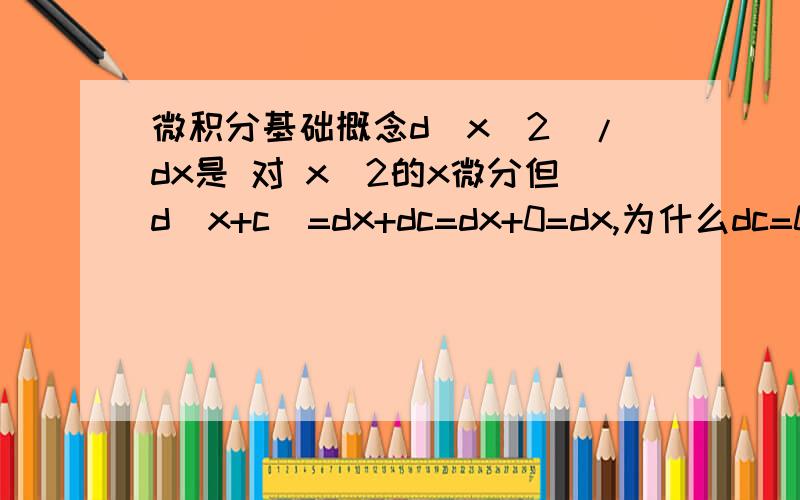 微积分基础概念d(x^2)/dx是 对 x^2的x微分但d(x+c)=dx+dc=dx+0=dx,为什么dc=0?我搜答案说是对c的微分.那第一行为何不写成d(x^2)就ok了?另外说dx的几何意义是“x的一个无限小的区间”,那么d(x+c),那么当d