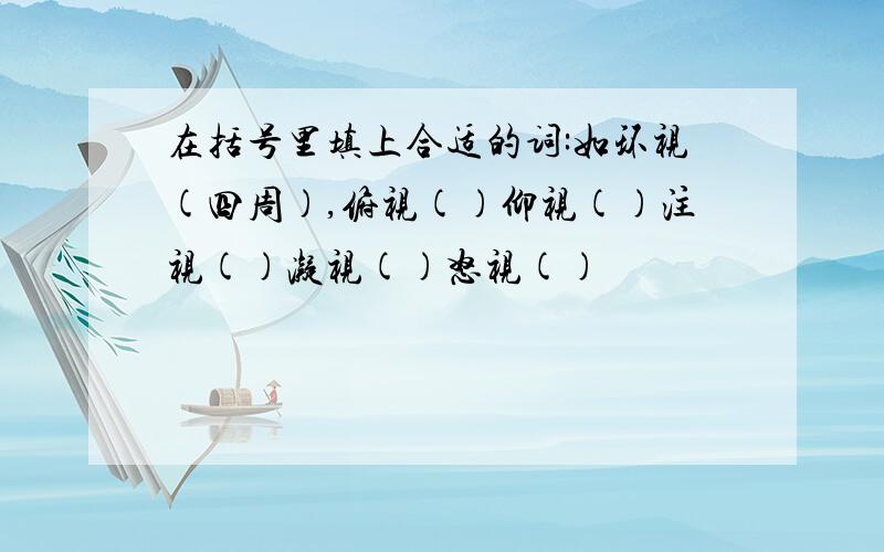 在括号里填上合适的词:如环视(四周),俯视()仰视()注视()凝视()怒视()