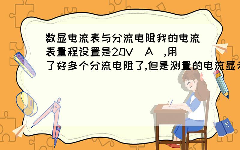 数显电流表与分流电阻我的电流表量程设置是20V(A),用了好多个分流电阻了,但是测量的电流显示太小了,1A的电流显示0.01,很是郁闷啊