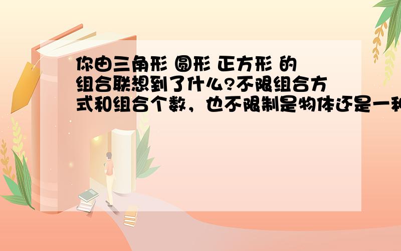 你由三角形 圆形 正方形 的组合联想到了什么?不限组合方式和组合个数，也不限制是物体还是一种想法，什么限制都没有，希望大家集思广益