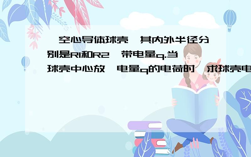 一空心导体球壳,其内外半径分别是R1和R2,带电量q.当球壳中心放一电量q的电荷时,求球壳电势球壳电势不是分内外电势吗？