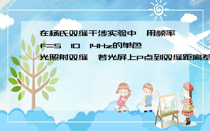 在杨氏双缝干涉实验中,用频率f=5*10^14Hz的单色光照射双缝,若光屏上P点到双缝距离差为0.9μm,则P为亮条纹中心还是暗条纹中心?水对光的折射率为4/3,则在水中进行试验,P点亮暗?