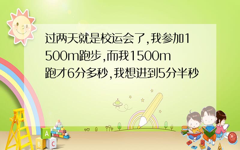 过两天就是校运会了,我参加1500m跑步,而我1500m跑才6分多秒,我想进到5分半秒