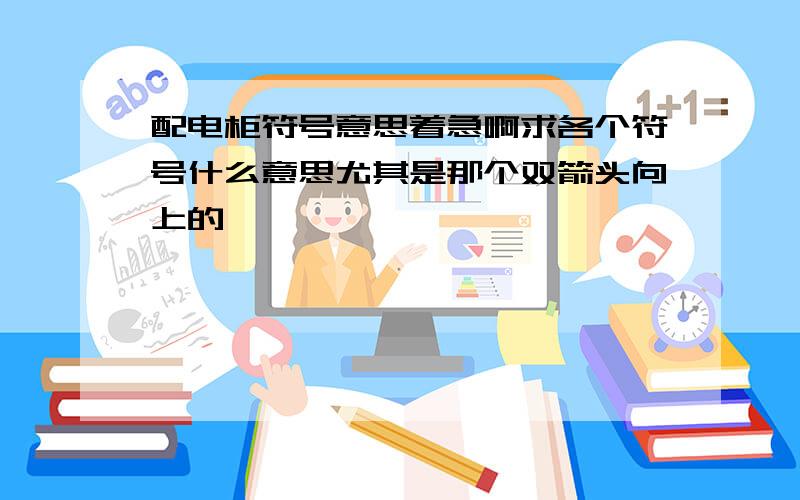 配电柜符号意思着急啊求各个符号什么意思尤其是那个双箭头向上的