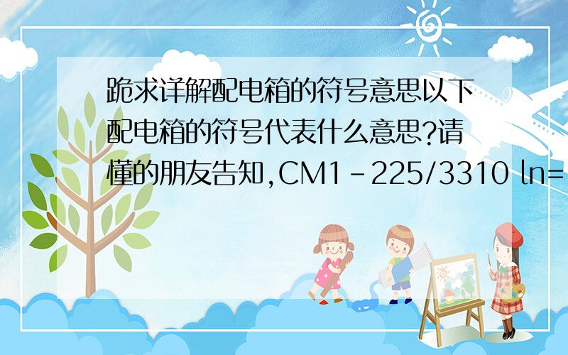 跪求详解配电箱的符号意思以下配电箱的符号代表什么意思?请懂的朋友告知,CM1-225/3310 ln=180aT1B1-63C63/4PTBP-400/40