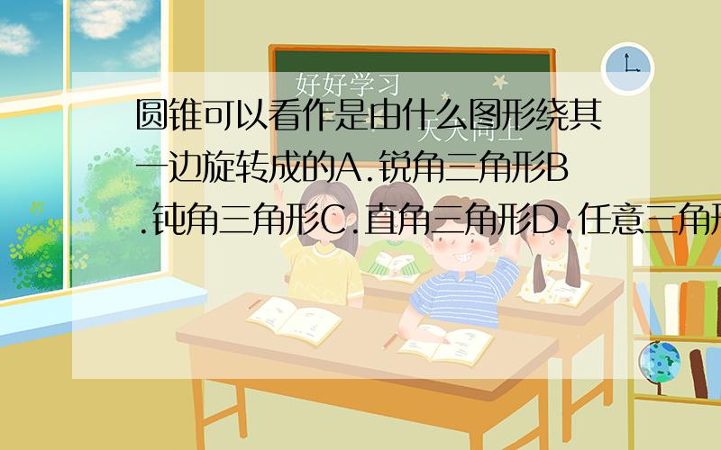 圆锥可以看作是由什么图形绕其一边旋转成的A.锐角三角形B.钝角三角形C.直角三角形D.任意三角形