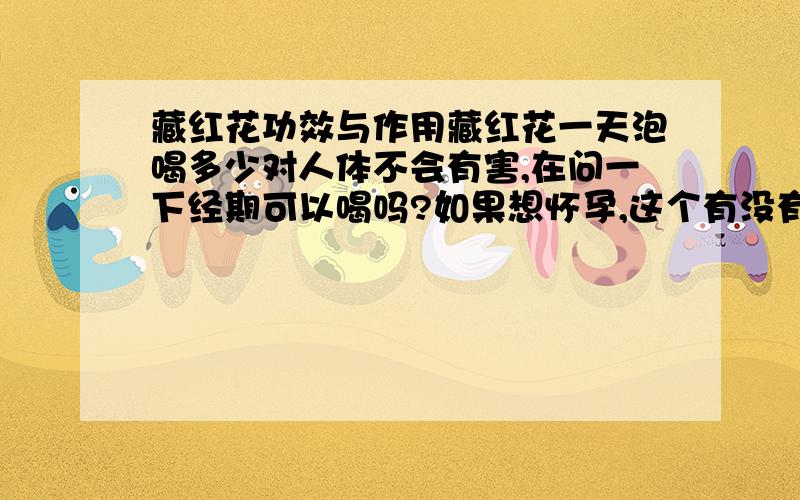 藏红花功效与作用藏红花一天泡喝多少对人体不会有害,在问一下经期可以喝吗?如果想怀孕,这个有没有避孕的成分在里面,是不是不可以喝?