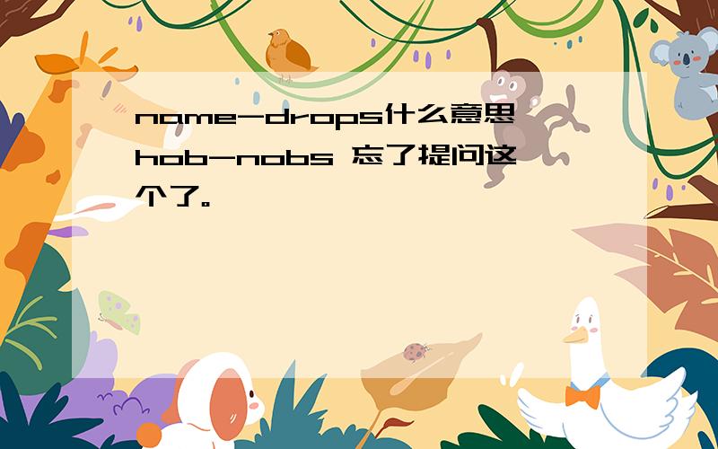 name-drops什么意思hob-nobs 忘了提问这个了。