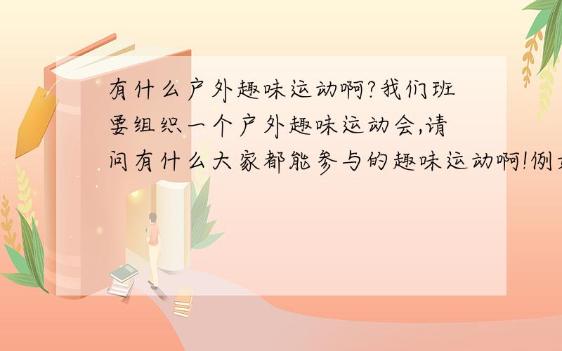 有什么户外趣味运动啊?我们班要组织一个户外趣味运动会,请问有什么大家都能参与的趣味运动啊!例如绑腿跑之类的啊!或者大家有什么运动项目的改版形式啊!就是怎么玩啊!呵呵