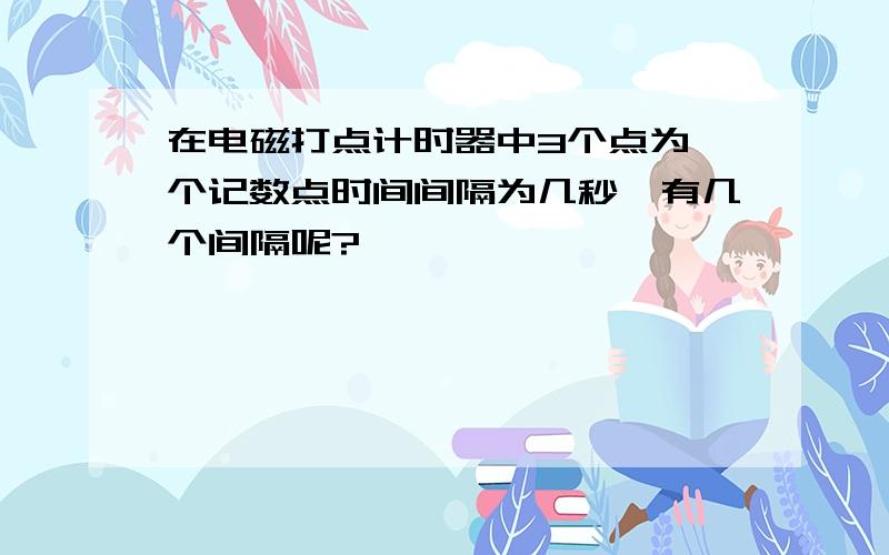 在电磁打点计时器中3个点为一个记数点时间间隔为几秒,有几个间隔呢?