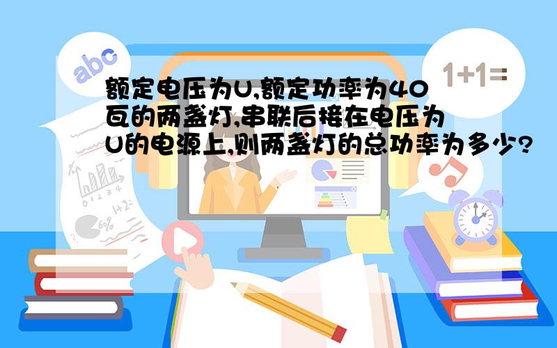 额定电压为U,额定功率为40瓦的两盏灯,串联后接在电压为U的电源上,则两盏灯的总功率为多少?