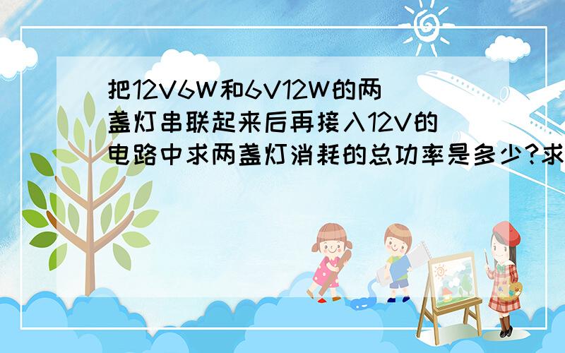 把12V6W和6V12W的两盏灯串联起来后再接入12V的电路中求两盏灯消耗的总功率是多少?求解释+答案