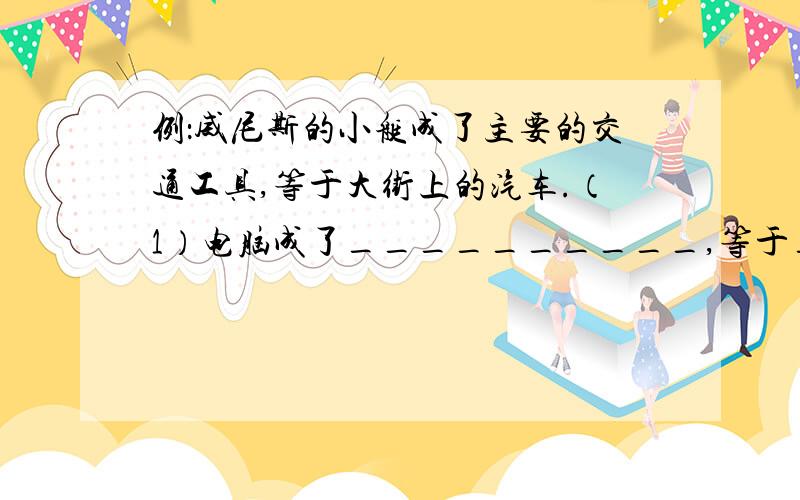 例：威尼斯的小艇成了主要的交通工具,等于大街上的汽车.（1）电脑成了__________,等于__________.